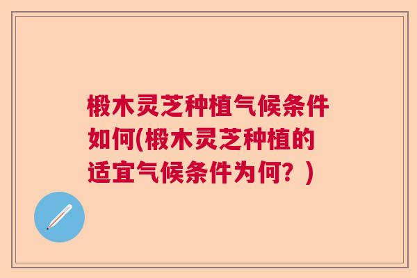 椴木灵芝种植气候条件如何(椴木灵芝种植的适宜气候条件为何？)
