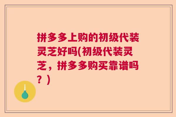 拼多多上购的初级代装灵芝好吗(初级代装灵芝，拼多多购买靠谱吗？)