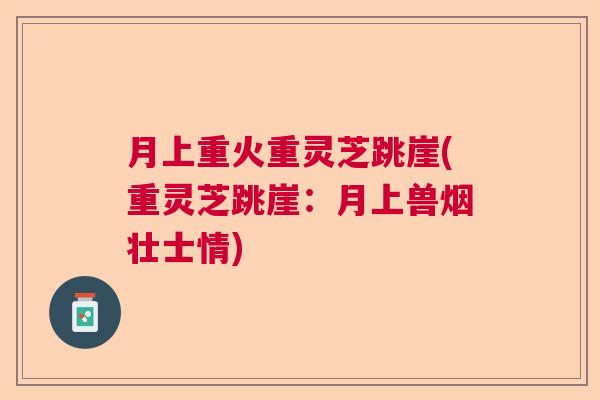 月上重火重灵芝跳崖(重灵芝跳崖：月上兽烟壮士情)