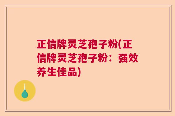 正信牌灵芝孢子粉(正信牌灵芝孢子粉：强效养生佳品)