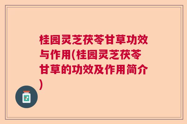 桂园灵芝茯苓甘草功效与作用(桂园灵芝茯苓甘草的功效及作用简介)