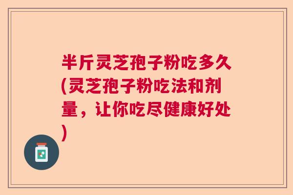 半斤灵芝孢子粉吃多久(灵芝孢子粉吃法和剂量，让你吃尽健康好处)