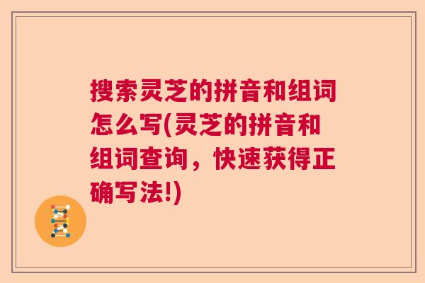 搜索灵芝的拼音和组词怎么写(灵芝的拼音和组词查询，快速获得正确写法!)