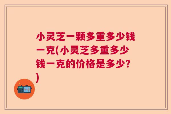 小灵芝一颗多重多少钱一克(小灵芝多重多少钱一克的价格是多少？)