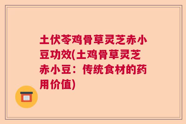土伏苓鸡骨草灵芝赤小豆功效(土鸡骨草灵芝赤小豆：传统食材的药用价值)