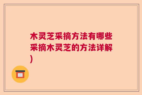 木灵芝采摘方法有哪些采摘木灵芝的方法详解)