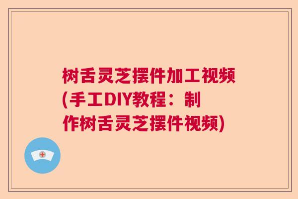 树舌灵芝摆件加工视频(手工DIY教程：制作树舌灵芝摆件视频)