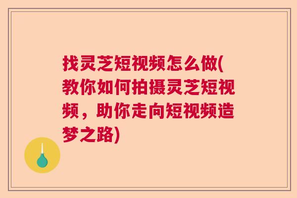 找灵芝短视频怎么做(教你如何拍摄灵芝短视频，助你走向短视频造梦之路)