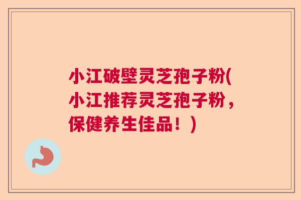 小江破壁灵芝孢子粉(小江推荐灵芝孢子粉，保健养生佳品！)