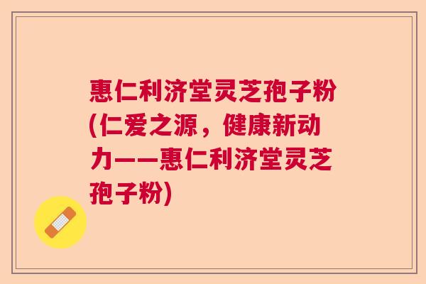 惠仁利济堂灵芝孢子粉(仁爱之源，健康新动力——惠仁利济堂灵芝孢子粉)