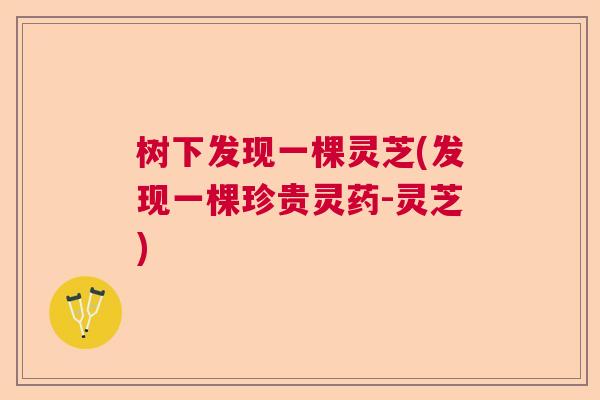 树下发现一棵灵芝(发现一棵珍贵灵药-灵芝)
