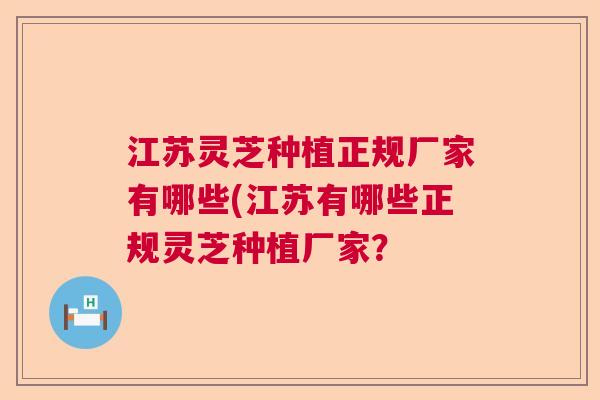 江苏灵芝种植正规厂家有哪些(江苏有哪些正规灵芝种植厂家？