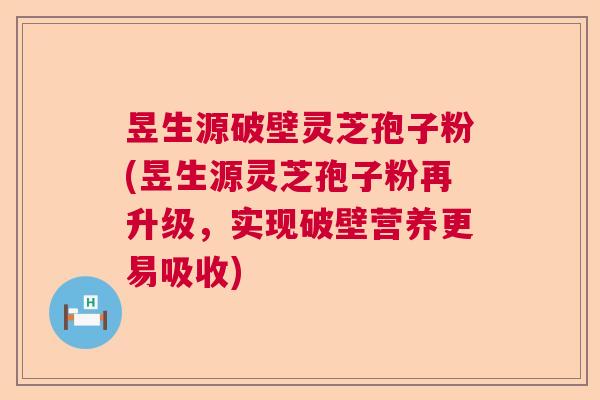 昱生源破壁灵芝孢子粉(昱生源灵芝孢子粉再升级，实现破壁营养更易吸收)