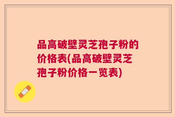品高破壁灵芝孢子粉的价格表(品高破壁灵芝孢子粉价格一览表)