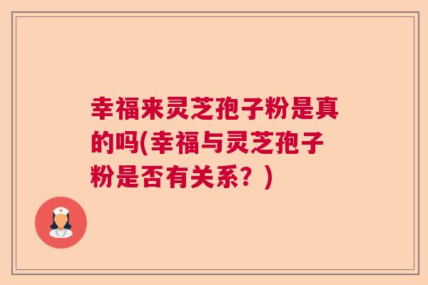 幸福来灵芝孢子粉是真的吗(幸福与灵芝孢子粉是否有关系？)