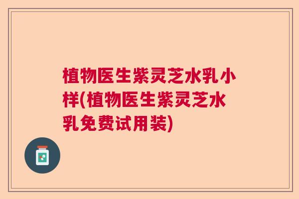 植物医生紫灵芝水乳小样(植物医生紫灵芝水乳免费试用装)