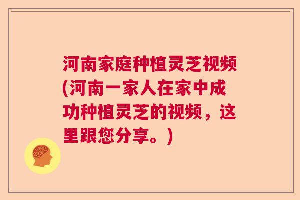 河南家庭种植灵芝视频(河南一家人在家中成功种植灵芝的视频，这里跟您分享。)