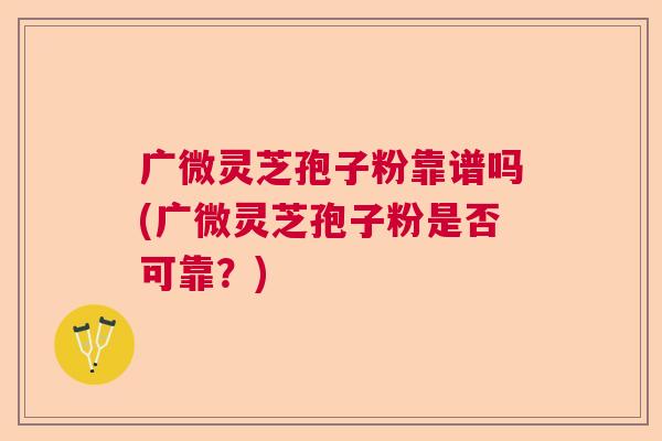 广微灵芝孢子粉靠谱吗(广微灵芝孢子粉是否可靠？)