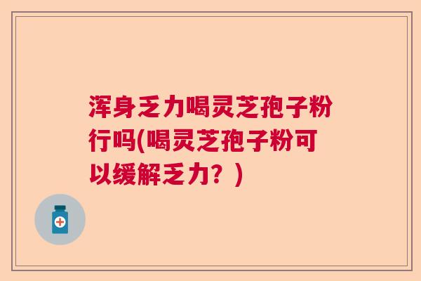 浑身乏力喝灵芝孢子粉行吗(喝灵芝孢子粉可以缓解乏力？)