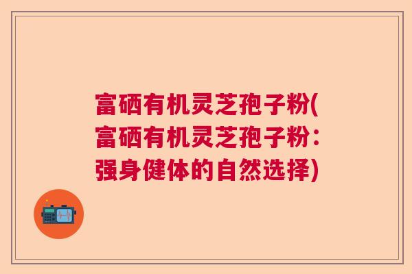 富硒有机灵芝孢子粉(富硒有机灵芝孢子粉：强身健体的自然选择)