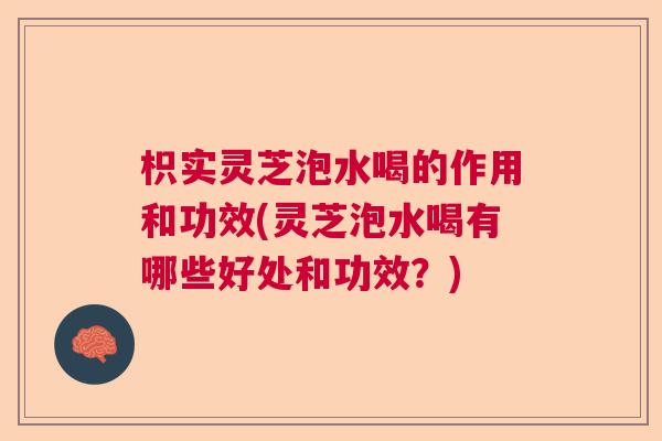 枳实灵芝泡水喝的作用和功效(灵芝泡水喝有哪些好处和功效？)