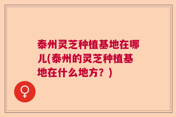 泰州灵芝种植基地在哪儿(泰州的灵芝种植基地在什么地方？)