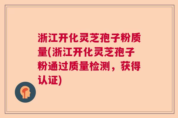 浙江开化灵芝孢子粉质量(浙江开化灵芝孢子粉通过质量检测，获得认证)