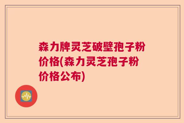 森力牌灵芝破壁孢子粉价格(森力灵芝孢子粉价格公布)