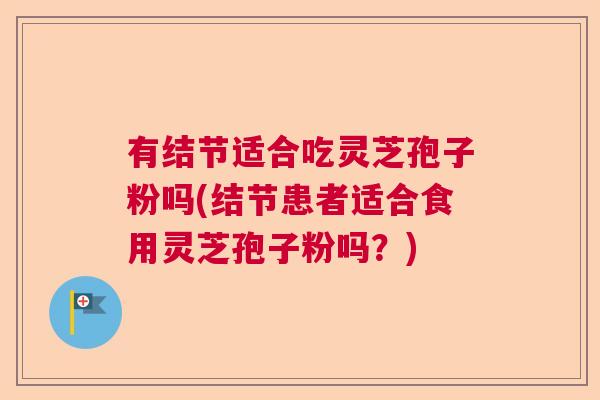 有结节适合吃灵芝孢子粉吗(结节患者适合食用灵芝孢子粉吗？)