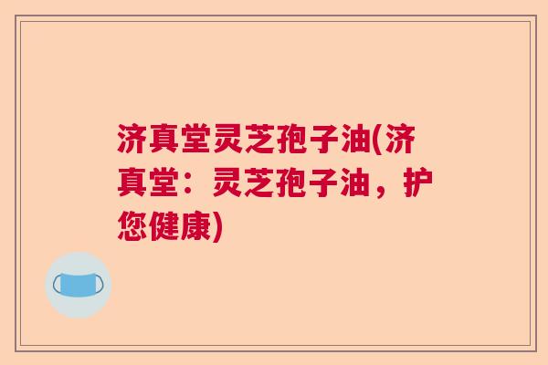 济真堂灵芝孢子油(济真堂：灵芝孢子油，护您健康)