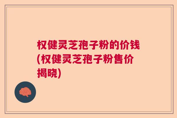权健灵芝孢子粉的价钱(权健灵芝孢子粉售价揭晓)