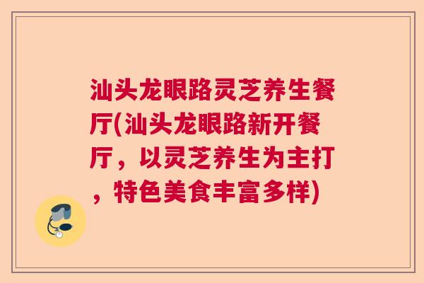 汕头龙眼路灵芝养生餐厅(汕头龙眼路新开餐厅，以灵芝养生为主打，特色美食丰富多样)