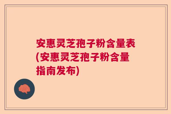 安惠灵芝孢子粉含量表(安惠灵芝孢子粉含量指南发布)