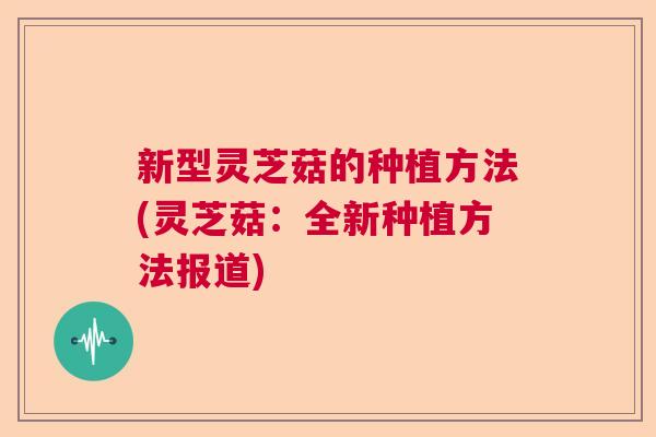 新型灵芝菇的种植方法(灵芝菇：全新种植方法报道)
