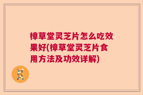 樟草堂灵芝片怎么吃效果好(樟草堂灵芝片食用方法及功效详解)