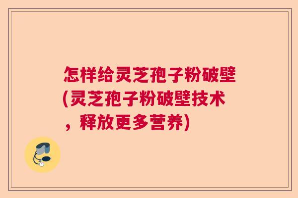 怎样给灵芝孢子粉破壁(灵芝孢子粉破壁技术，释放更多营养)