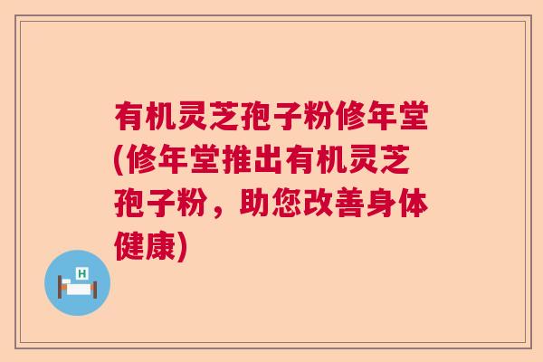 有机灵芝孢子粉修年堂(修年堂推出有机灵芝孢子粉，助您改善身体健康)