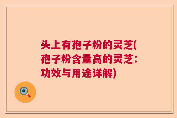 头上有孢子粉的灵芝(孢子粉含量高的灵芝：功效与用途详解)