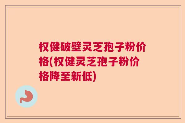 权健破壁灵芝孢子粉价格(权健灵芝孢子粉价格降至新低)