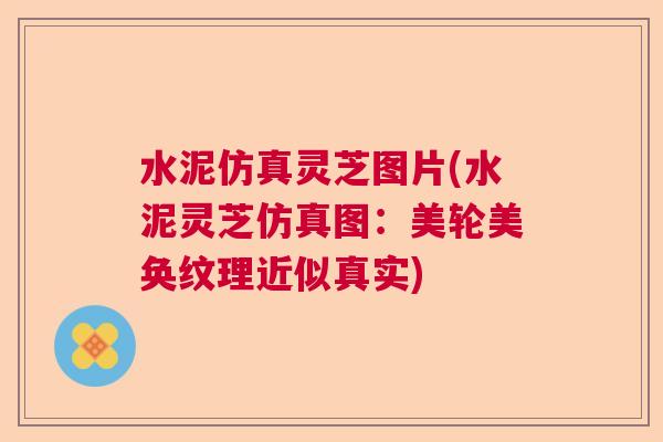 水泥仿真灵芝图片(水泥灵芝仿真图：美轮美奂纹理近似真实)