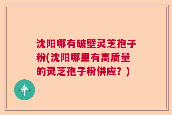 沈阳哪有破壁灵芝孢子粉(沈阳哪里有高质量的灵芝孢子粉供应？)