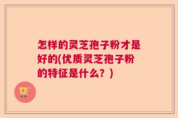 怎样的灵芝孢子粉才是好的(优质灵芝孢子粉的特征是什么？)