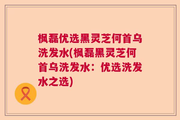 枫磊优选黑灵芝何首乌洗发水(枫磊黑灵芝何首乌洗发水：优选洗发水之选)