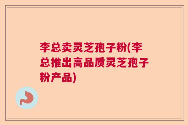 李总卖灵芝孢子粉(李总推出高品质灵芝孢子粉产品)