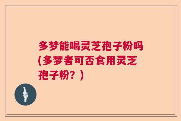 多梦能喝灵芝孢子粉吗(多梦者可否食用灵芝孢子粉？)