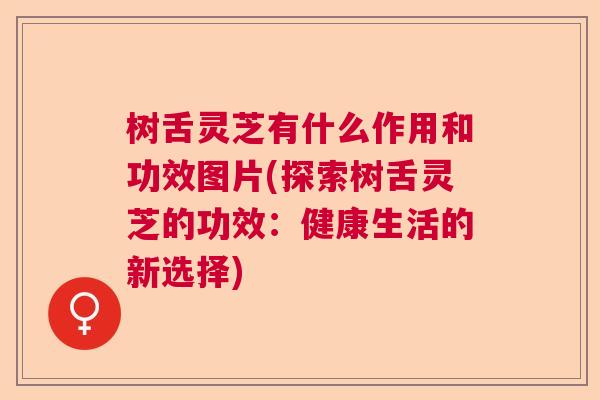 树舌灵芝有什么作用和功效图片(探索树舌灵芝的功效：健康生活的新选择)