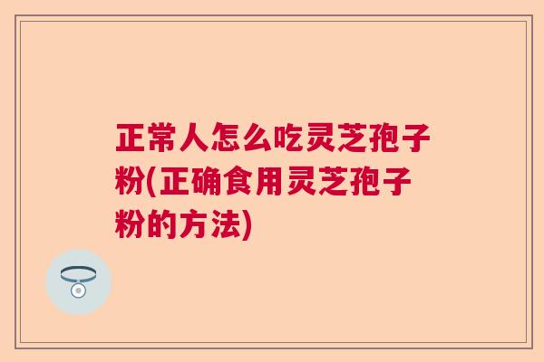 正常人怎么吃灵芝孢子粉(正确食用灵芝孢子粉的方法)