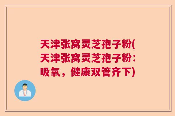 天津张窝灵芝孢子粉(天津张窝灵芝孢子粉：吸氧，健康双管齐下)