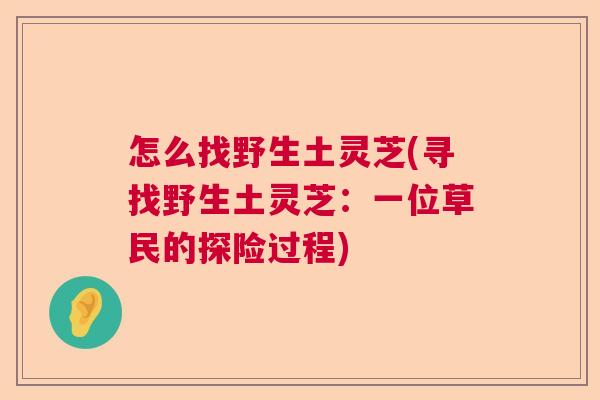 怎么找野生土灵芝(寻找野生土灵芝：一位草民的探险过程)