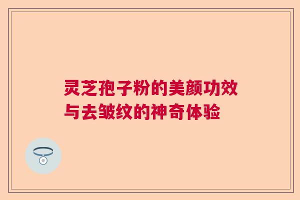 灵芝孢子粉的美颜功效与去皱纹的神奇体验